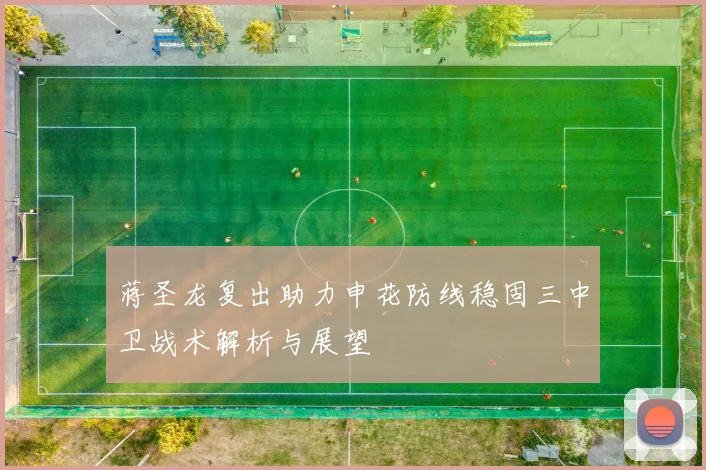 蒋圣龙复出助力申花防线稳固三中卫战术解析与展望