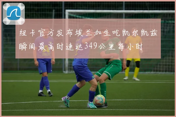 纽卡官方发布埃兰加生吃凯尔凯兹瞬间最高时速达349公里每小时