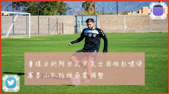 鲁媒分析阿尔瓦罗复出困难彭啸停赛泰山队防线亟需调整