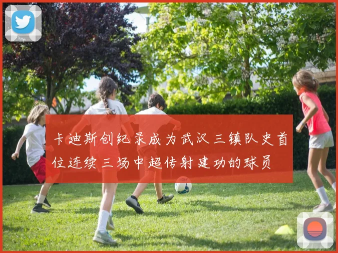 卡迪斯创纪录成为武汉三镇队史首位连续三场中超传射建功的球员