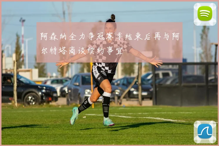 阿森纳全力争冠赛季结束后再与阿尔特塔商谈续约事宜
