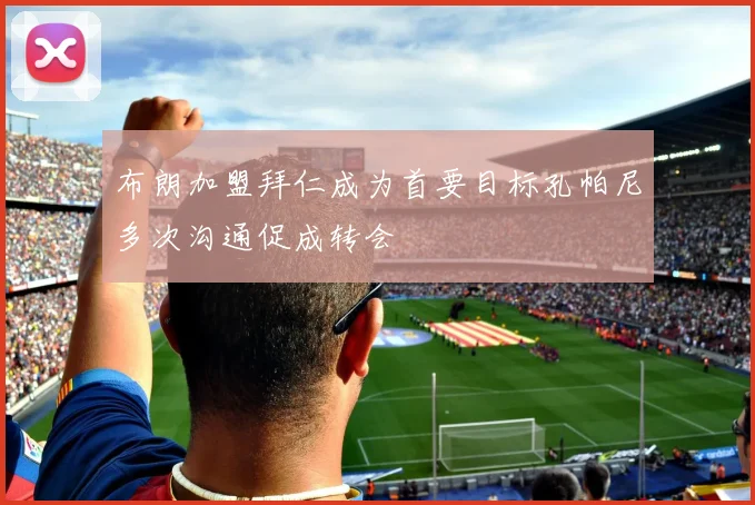 布朗加盟拜仁成为首要目标孔帕尼多次沟通促成转会