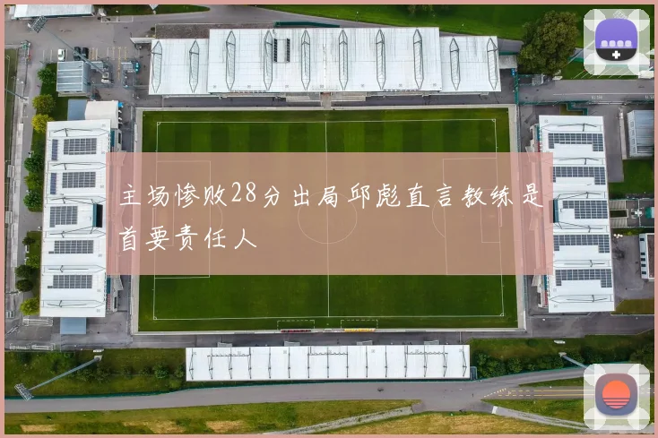 主场惨败28分出局邱彪直言教练是首要责任人
