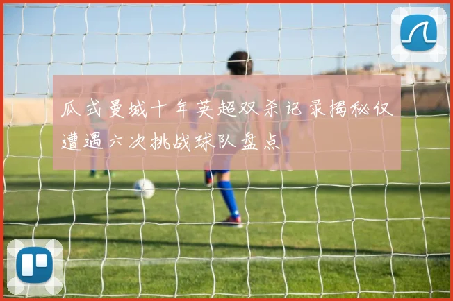 瓜式曼城十年英超双杀记录揭秘仅遭遇六次挑战球队盘点