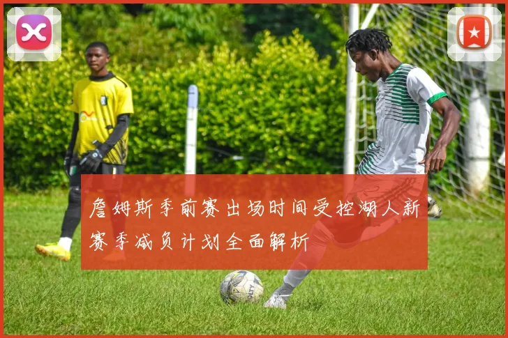 詹姆斯季前赛出场时间受控湖人新赛季减负计划全面解析