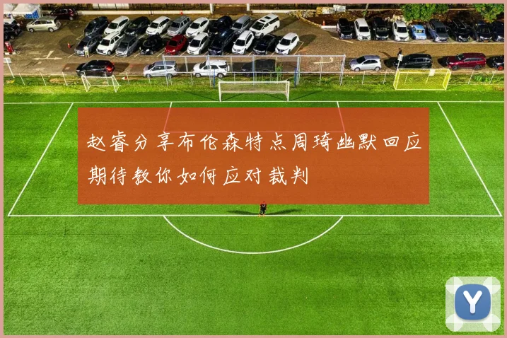 赵睿分享布伦森特点周琦幽默回应期待教你如何应对裁判