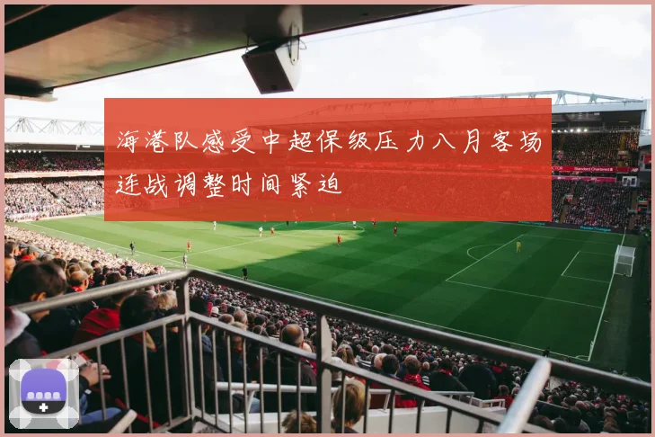海港队感受中超保级压力八月客场连战调整时间紧迫