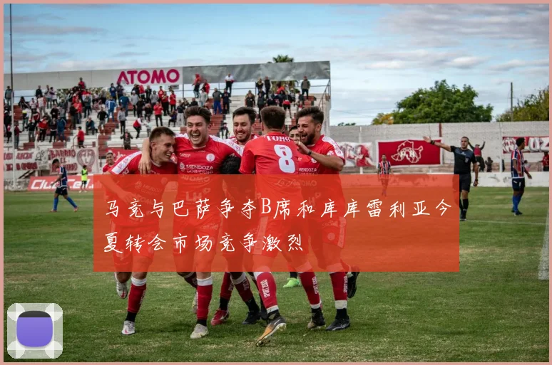 马竞与巴萨争夺B席和库库雷利亚今夏转会市场竞争激烈
