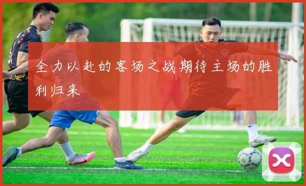 全力以赴的客场之战期待主场的胜利归来