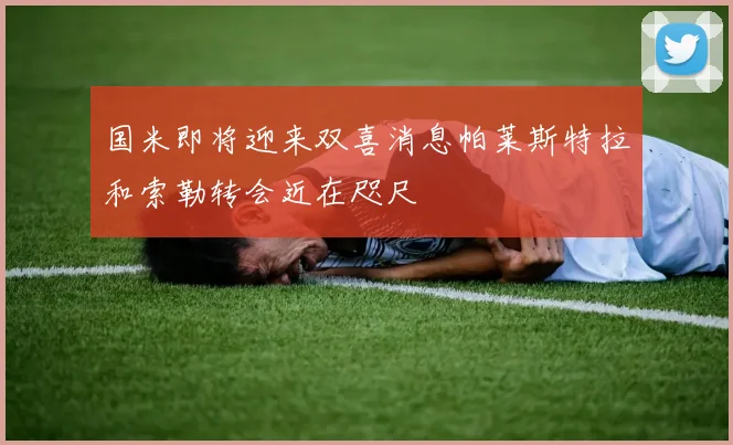 国米即将迎来双喜消息帕莱斯特拉和索勒转会近在咫尺
