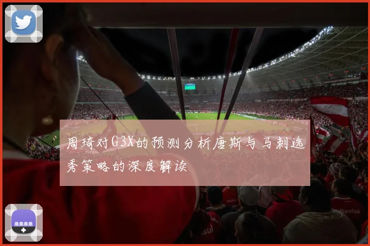 周琦对G3X的预测分析唐斯与马刺选秀策略的深度解读