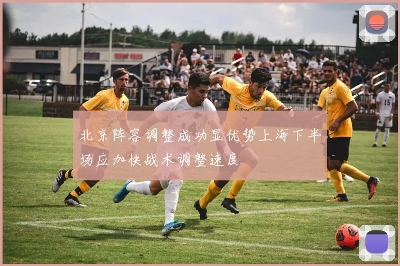 北京阵容调整成功显优势上海下半场应加快战术调整速度
