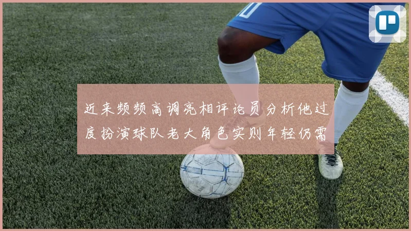 近来频频高调亮相评论员分析他过度扮演球队老大角色实则年轻仍需成长