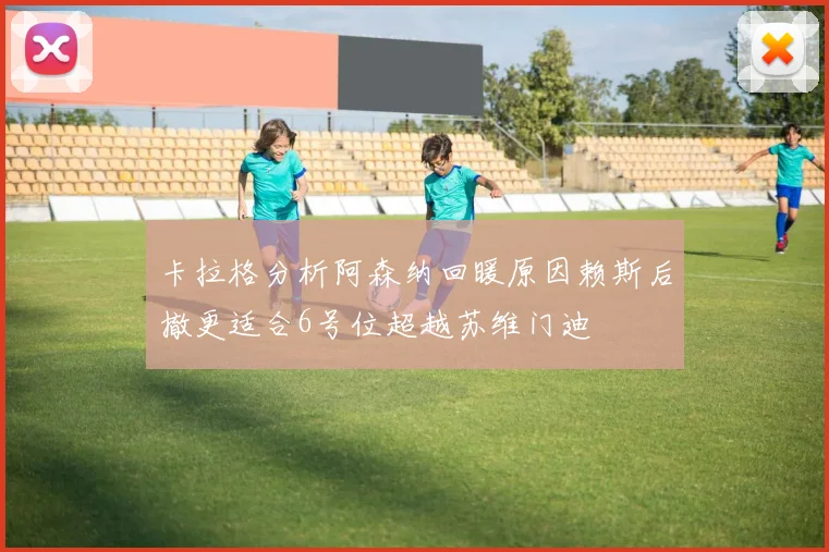 卡拉格分析阿森纳回暖原因赖斯后撤更适合6号位超越苏维门迪