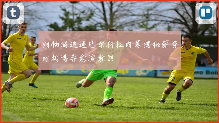 利物浦追逐巴尔科拉内幕揭秘薪资结构博弈愈演愈烈