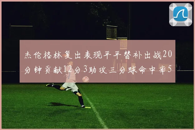 杰伦格林复出表现平平替补出战20分钟贡献12分3助攻三分球命中率50