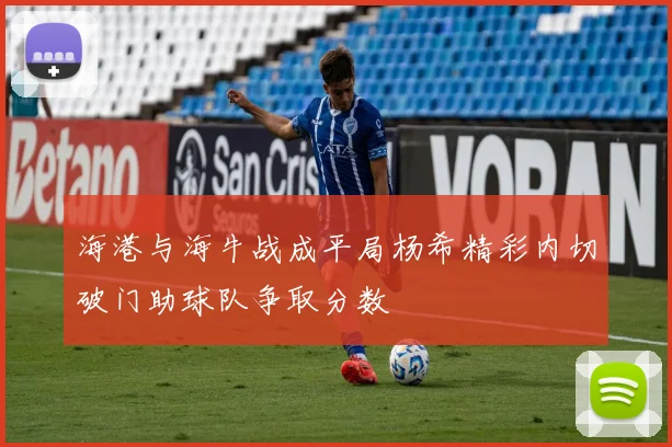 海港与海牛战成平局杨希精彩内切破门助球队争取分数