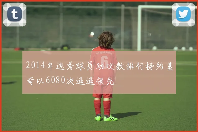 2014年选秀球员助攻数排行榜约基奇以6080次遥遥领先