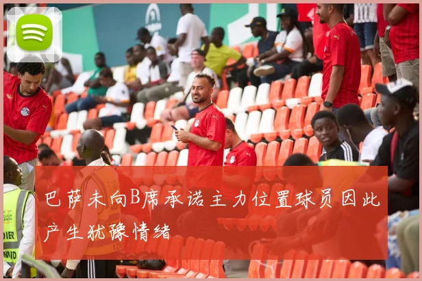 巴萨未向B席承诺主力位置球员因此产生犹豫情绪