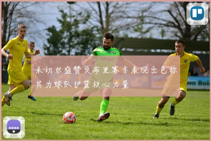 米切尔盛赞莫布里赛季表现出色称其为球队护筐核心力量