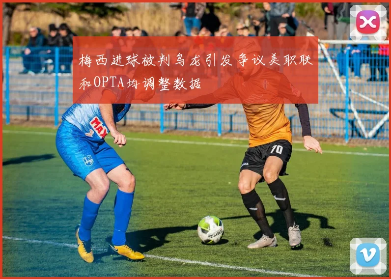 梅西进球被判乌龙引发争议美职联和OPTA均调整数据
