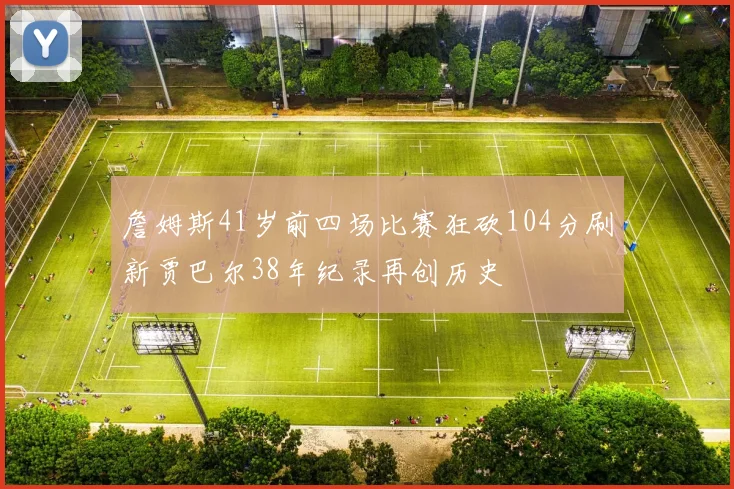 詹姆斯41岁前四场比赛狂砍104分刷新贾巴尔38年纪录再创历史