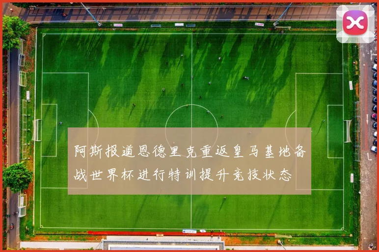 阿斯报道恩德里克重返皇马基地备战世界杯进行特训提升竞技状态
