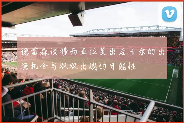 德雷森谈穆西亚拉复出后卡尔的出场机会与双双出战的可能性