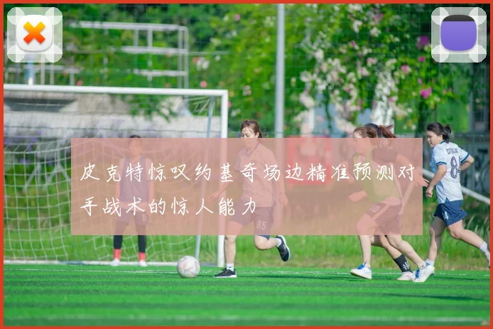 皮克特惊叹约基奇场边精准预测对手战术的惊人能力