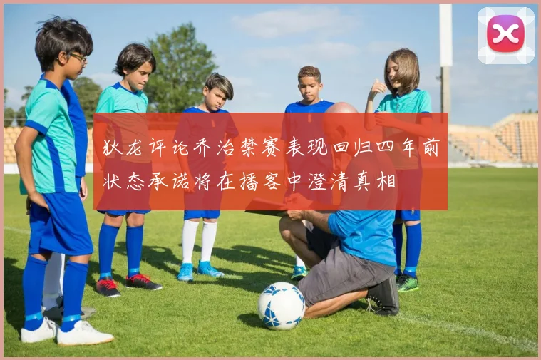 狄龙评论乔治禁赛表现回归四年前状态承诺将在播客中澄清真相