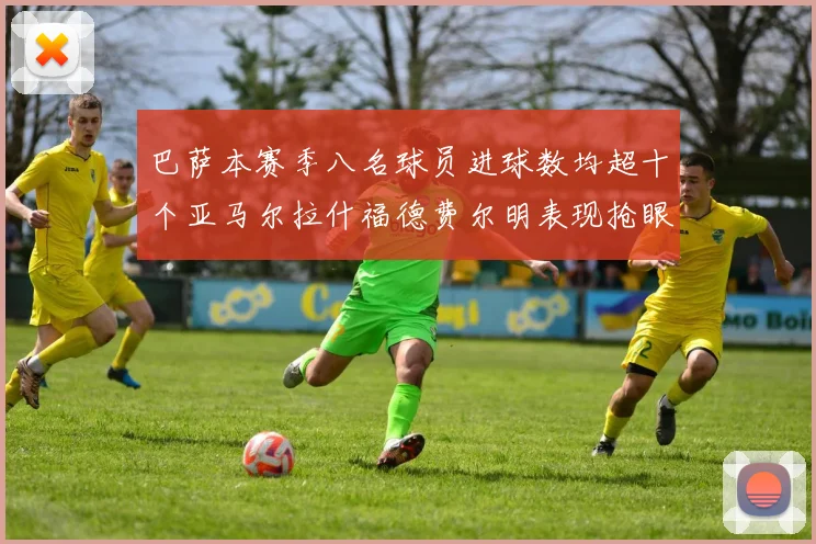 巴萨本赛季八名球员进球数均超十个亚马尔拉什福德费尔明表现抢眼