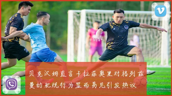 贝克汉姆直言卡拉菲奥里对格列兹曼的犯规行为显而易见引发热议