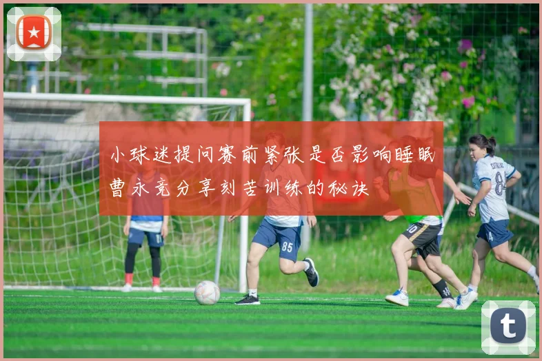 小球迷提问赛前紧张是否影响睡眠曹永竞分享刻苦训练的秘诀