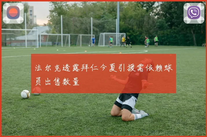 法尔克透露拜仁今夏引援需依赖球员出售数量