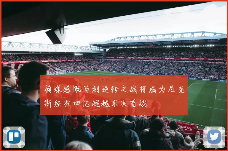骑媒感慨马刺逆转之战将成为尼克斯经典回忆超越东决首战
