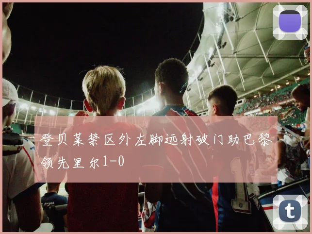 登贝莱禁区外左脚远射破门助巴黎领先里尔1-0